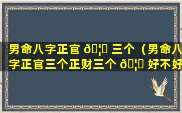 男命八字正官 🦉 三个（男命八字正官三个正财三个 🦁 好不好呢）